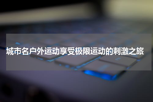  城市名户外运动享受极限运动的刺激之旅