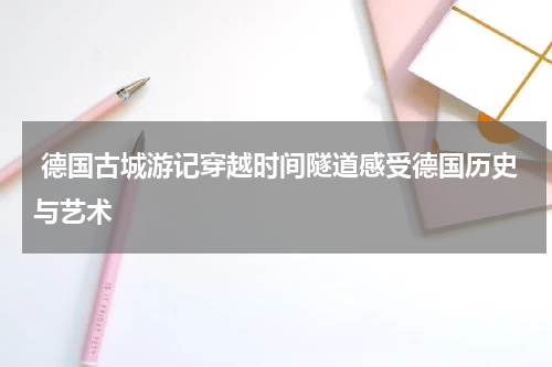  德国古城游记穿越时间隧道感受德国历史与艺术