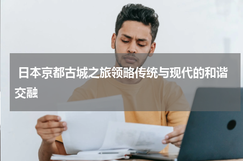  日本京都古城之旅领略传统与现代的和谐交融