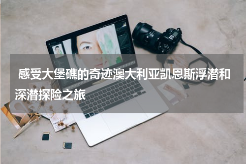  感受大堡礁的奇迹澳大利亚凯恩斯浮潜和深潜探险之旅