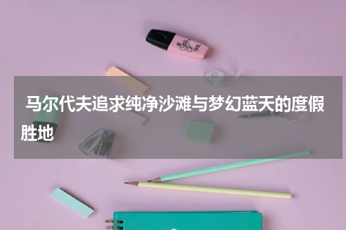 马尔代夫追求纯净沙滩与梦幻蓝天的度假胜地