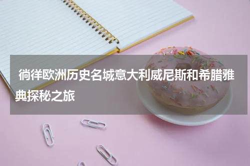  徜徉欧洲历史名城意大利威尼斯和希腊雅典探秘之旅