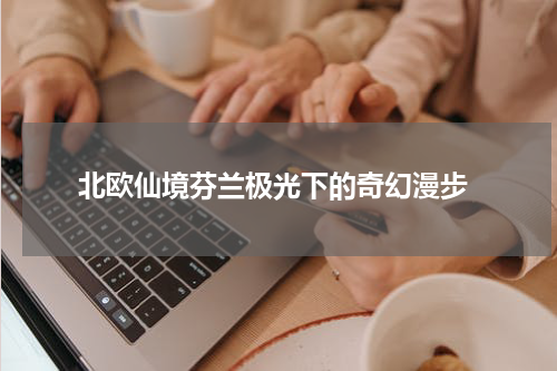  北欧仙境芬兰极光下的奇幻漫步