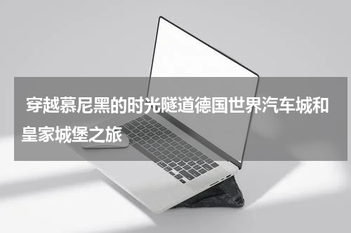  穿越慕尼黑的时光隧道德国世界汽车城和皇家城堡之旅