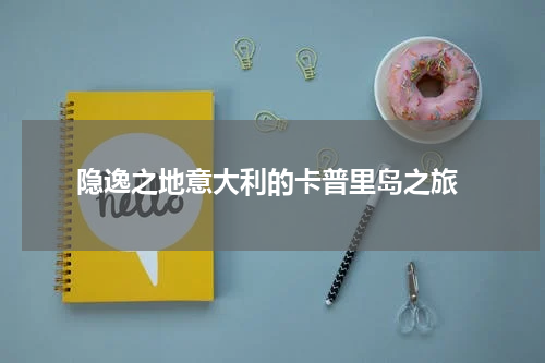  隐逸之地意大利的卡普里岛之旅