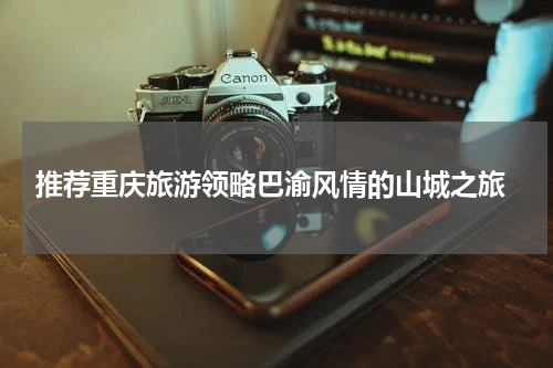  推荐重庆旅游领略巴渝风情的山城之旅