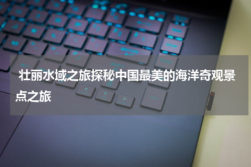  壮丽水域之旅探秘中国最美的海洋奇观景点之旅