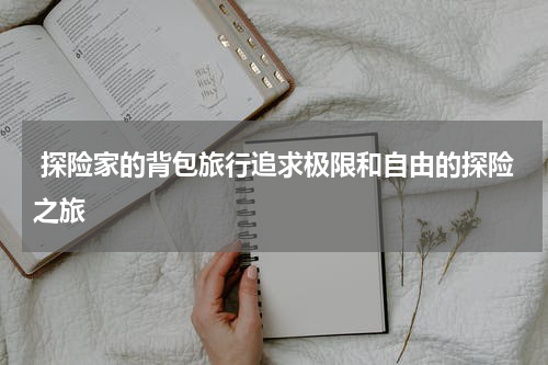  探险家的背包旅行追求极限和自由的探险之旅