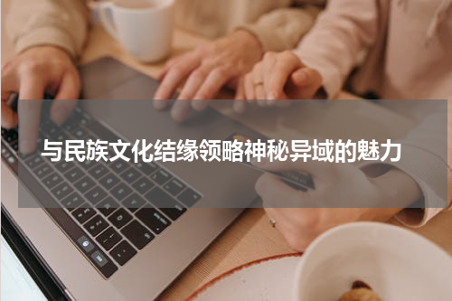  与民族文化结缘领略神秘异域的魅力