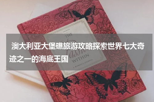  澳大利亚大堡礁旅游攻略探索世界七大奇迹之一的海底王国