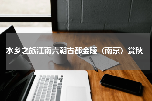 水乡之旅江南六朝古都金陵（南京）赏秋