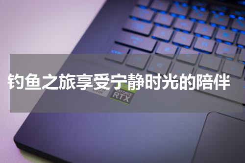  钓鱼之旅享受宁静时光的陪伴