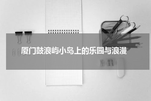  厦门鼓浪屿小岛上的乐园与浪漫