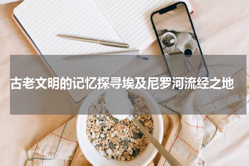  古老文明的记忆探寻埃及尼罗河流经之地