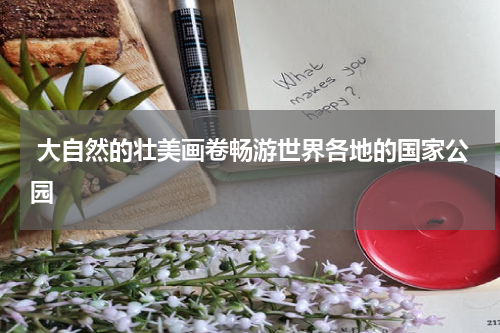  大自然的壮美画卷畅游世界各地的国家公园