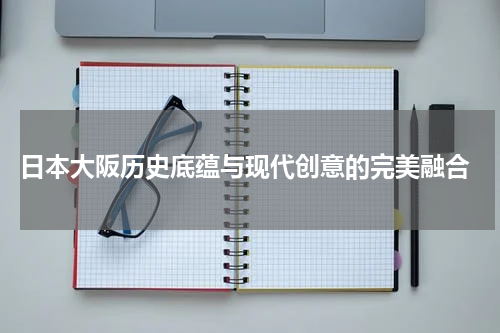  日本大阪历史底蕴与现代创意的完美融合