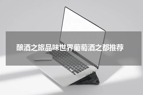  酿酒之旅品味世界葡萄酒之都推荐