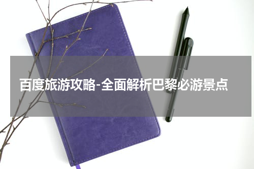百度旅游攻略-全面解析巴黎必游景点