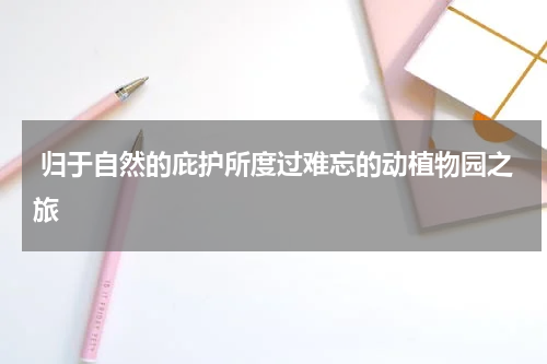  归于自然的庇护所度过难忘的动植物园之旅