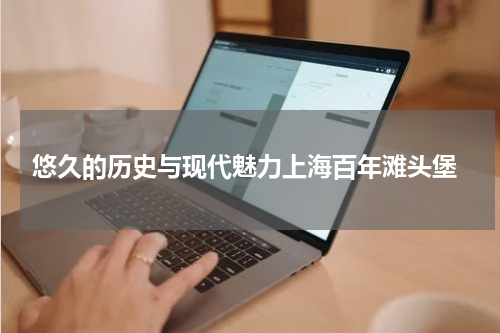  悠久的历史与现代魅力上海百年滩头堡