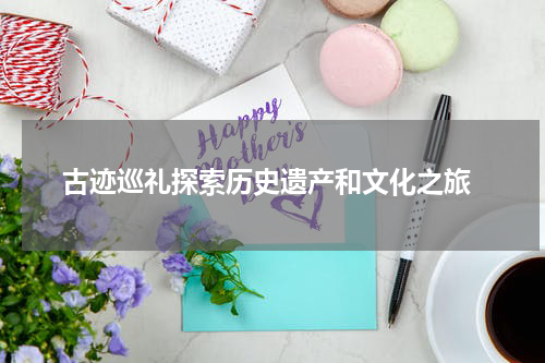  古迹巡礼探索历史遗产和文化之旅