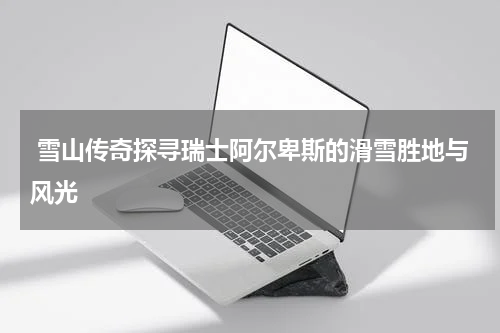  雪山传奇探寻瑞士阿尔卑斯的滑雪胜地与风光