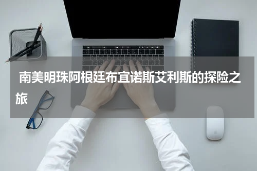  南美明珠阿根廷布宜诺斯艾利斯的探险之旅