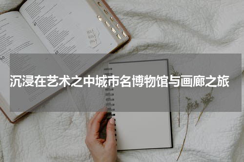  沉浸在艺术之中城市名博物馆与画廊之旅