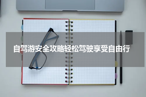  自驾游安全攻略轻松驾驶享受自由行