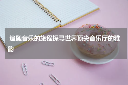  追随音乐的旅程探寻世界顶尖音乐厅的雅韵