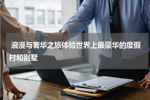  浪漫与奢华之旅体验世界上最豪华的度假村和别墅
