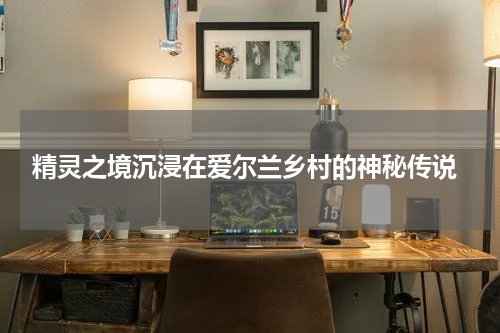  精灵之境沉浸在爱尔兰乡村的神秘传说