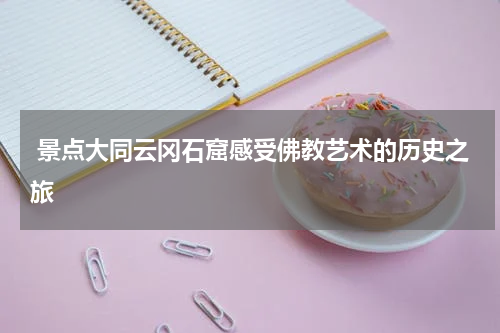  景点大同云冈石窟感受佛教艺术的历史之旅