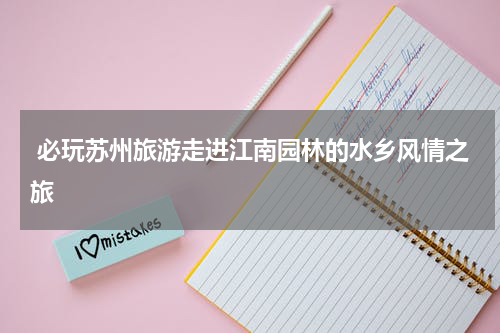  必玩苏州旅游走进江南园林的水乡风情之旅