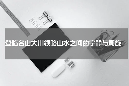  登临名山大川领略山水之间的宁静与周旋