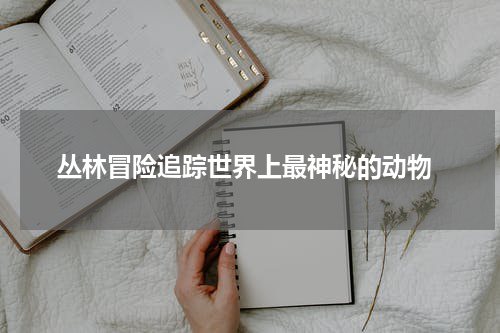  丛林冒险追踪世界上最神秘的动物