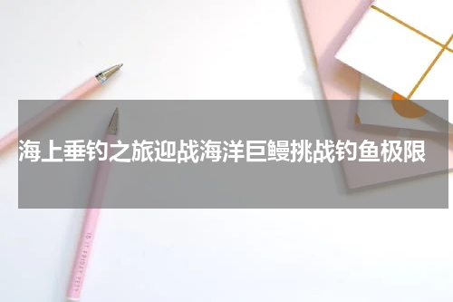  海上垂钓之旅迎战海洋巨鳗挑战钓鱼极限