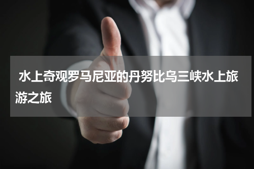  水上奇观罗马尼亚的丹努比乌三峡水上旅游之旅