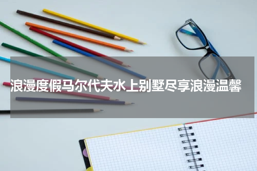  浪漫度假马尔代夫水上别墅尽享浪漫温馨