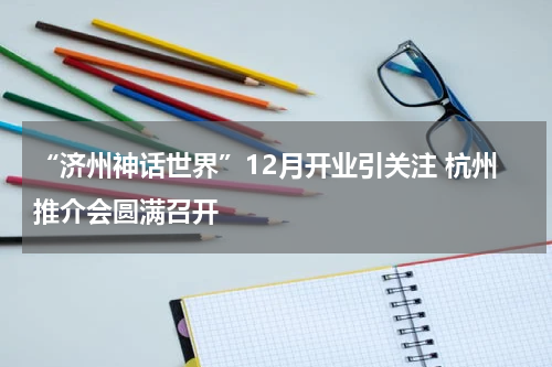 “济州神话世界”12月开业引关注 杭州推介会圆满召开