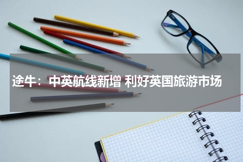 途牛：中英航线新增 利好英国旅游市场