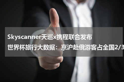 Skyscanner天巡x携程联合发布世界杯旅行大数据：京沪赴俄游客占全国2/3