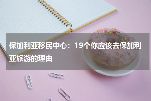 保加利亚移民中心：19个你应该去保加利亚旅游的理由