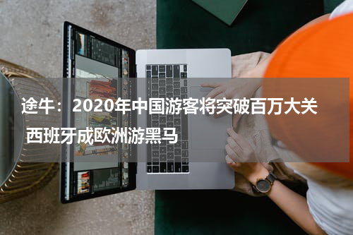 途牛：2020年中国游客将突破百万大关 西班牙成欧洲游黑马