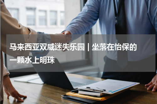 马来西亚双威迷失乐园 | 坐落在怡保的一颗水上明珠