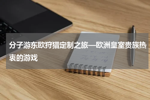 分子游东欧狩猎定制之旅—欧洲皇室贵族热衷的游戏