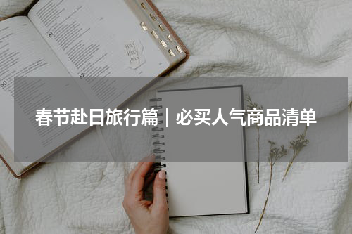 春节赴日旅行篇｜必买人气商品清单