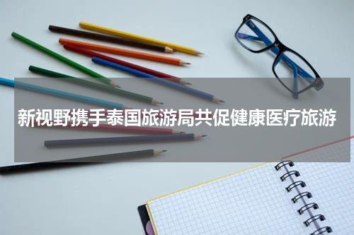 新视野携手泰国旅游局共促健康医疗旅游
