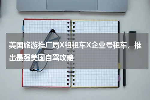 美国旅游推广局X租租车X企业号租车，推出最强美国自驾攻略
