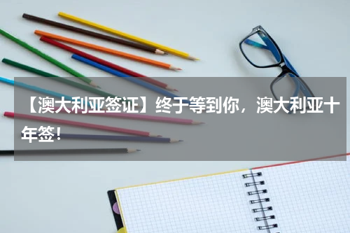 【澳大利亚签证】终于等到你，澳大利亚十年签！